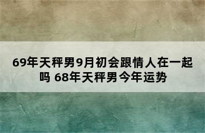 69年天秤男9月初会跟情人在一起吗 68年天秤男今年运势